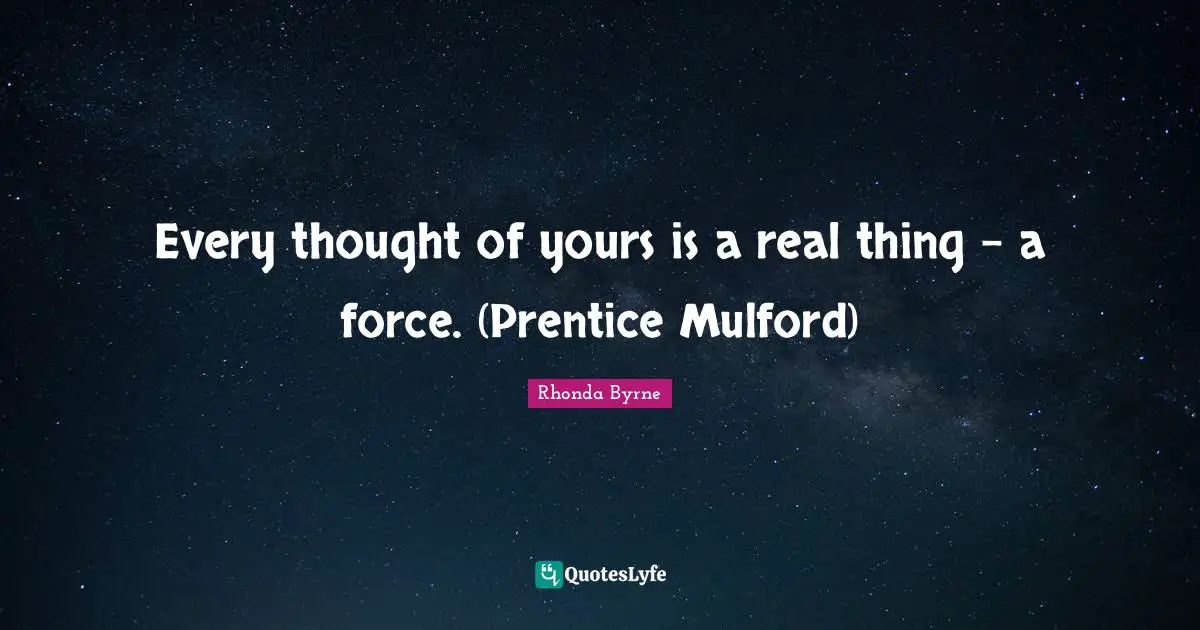 Every thought of yours is a real thing – a force. (Prentice Mulford)