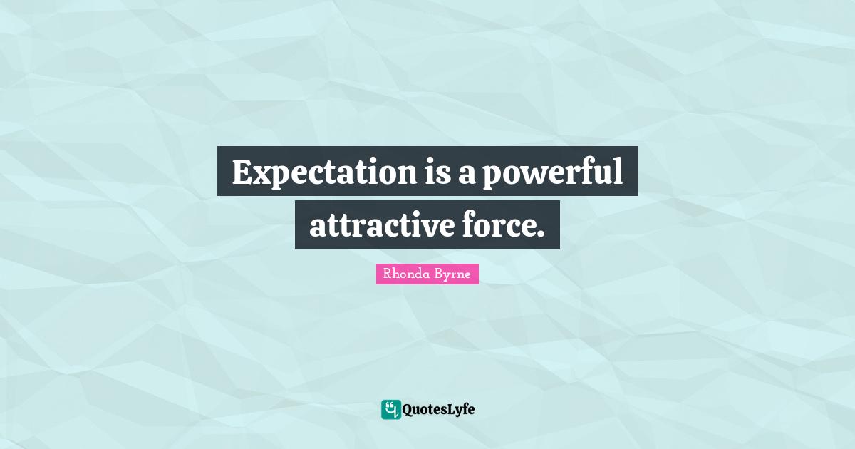 Expectation is a powerful attractive force.