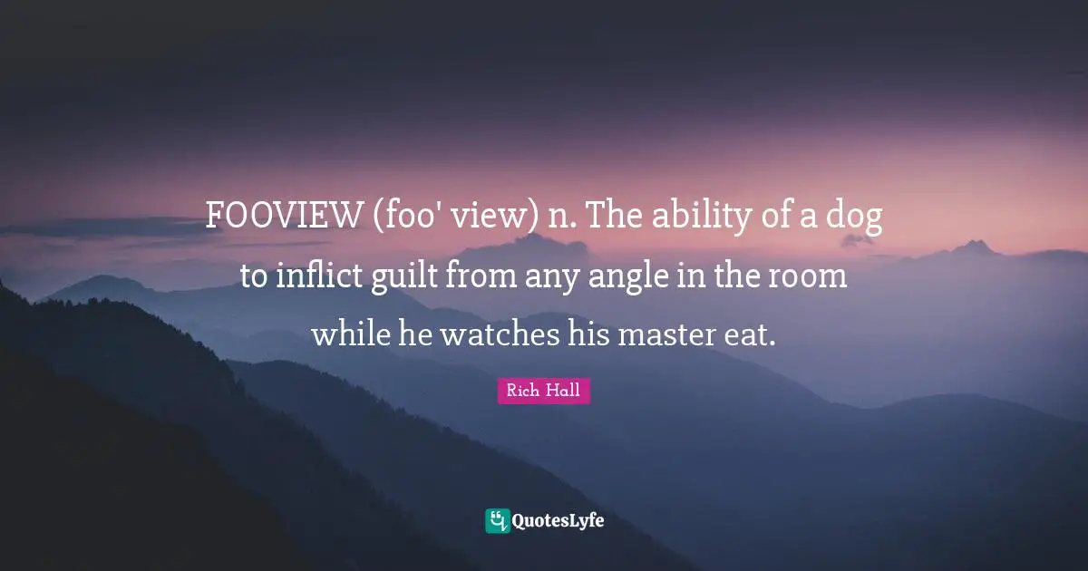 Rich Hall Quotes: "FOOVIEW (foo' view) n. The ability of a dog to inflict guilt from any angle in the room while he watches his master eat."