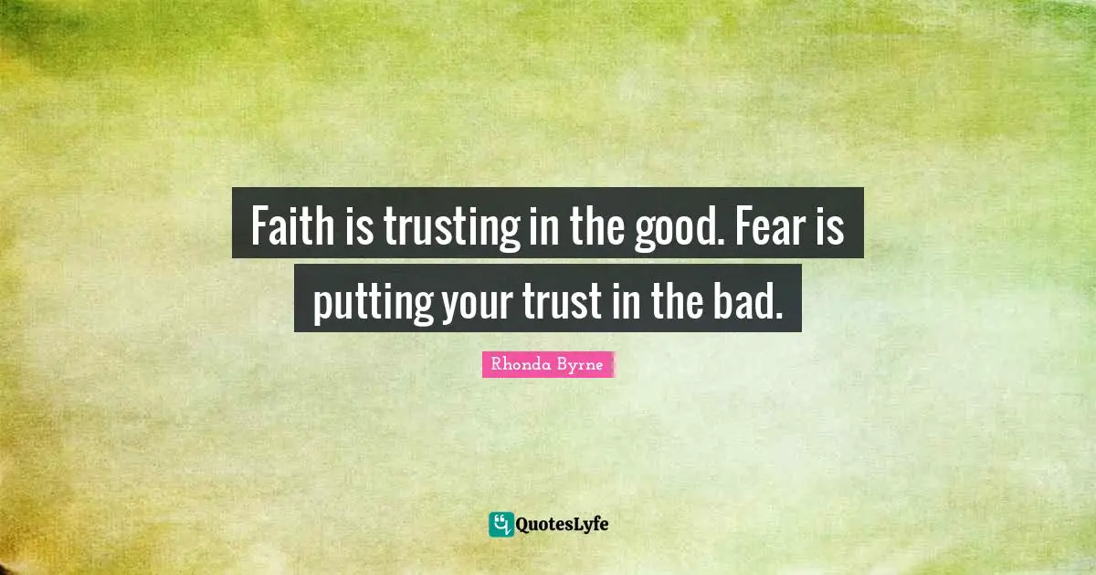 Faith is trusting in the good. Fear is putting your trust in the bad.