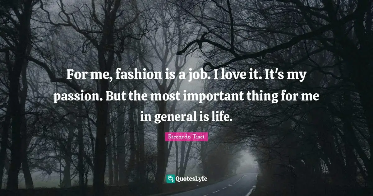 For me, fashion is a job. I love it. It's my passion. But the most important thing for me in general is life.