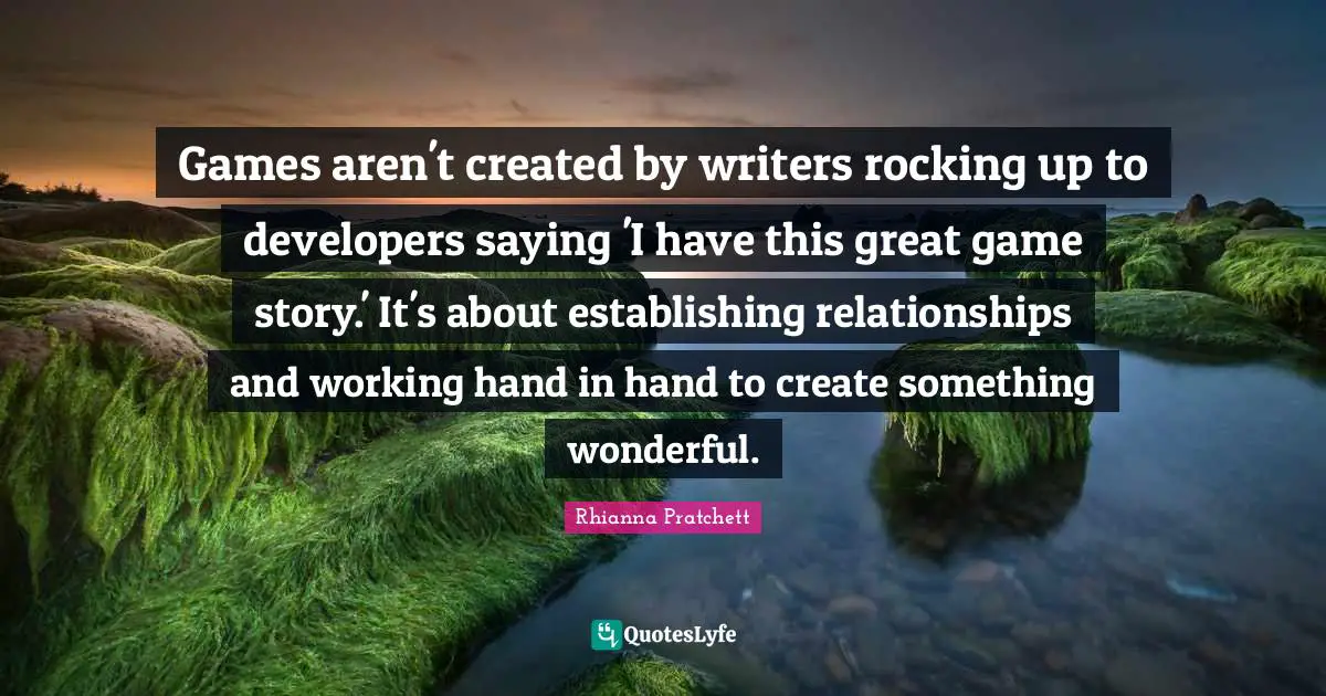 Games aren't created by writers rocking up to developers saying 'I have this great game story.' It's about establishing relationships and working hand in hand to create something wonderful.