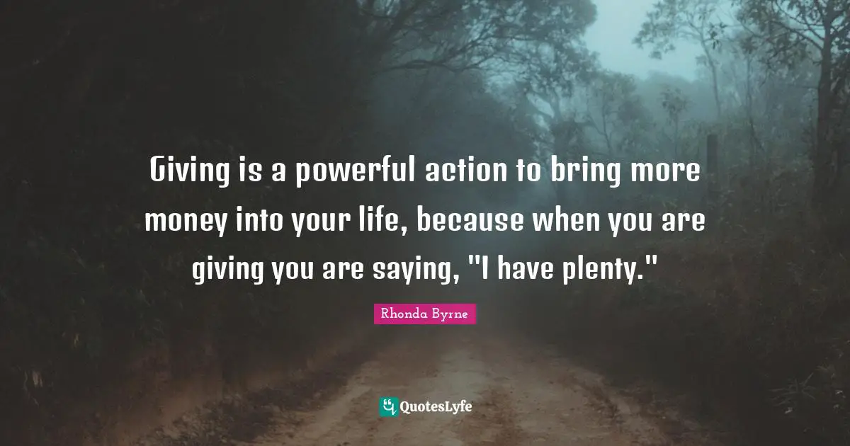 Giving is a powerful action to bring more money into your life, because when you are giving you are saying, "I have plenty."