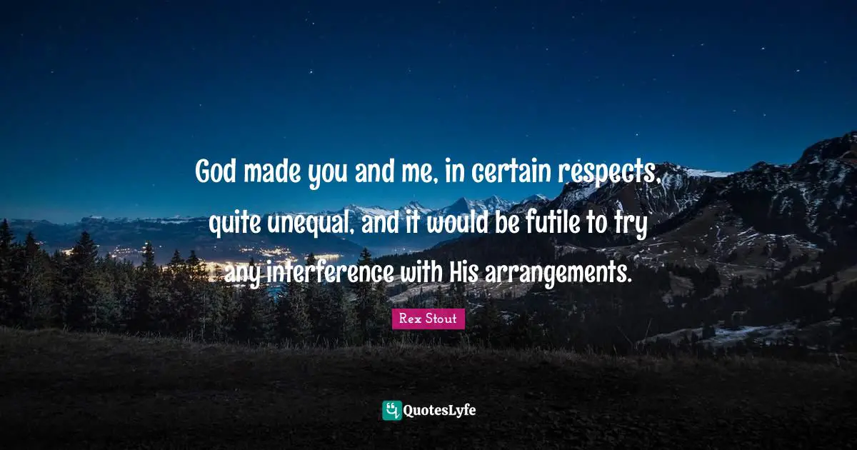 God made you and me, in certain respects, quite unequal, and it would be futile to try any interference with His arrangements.