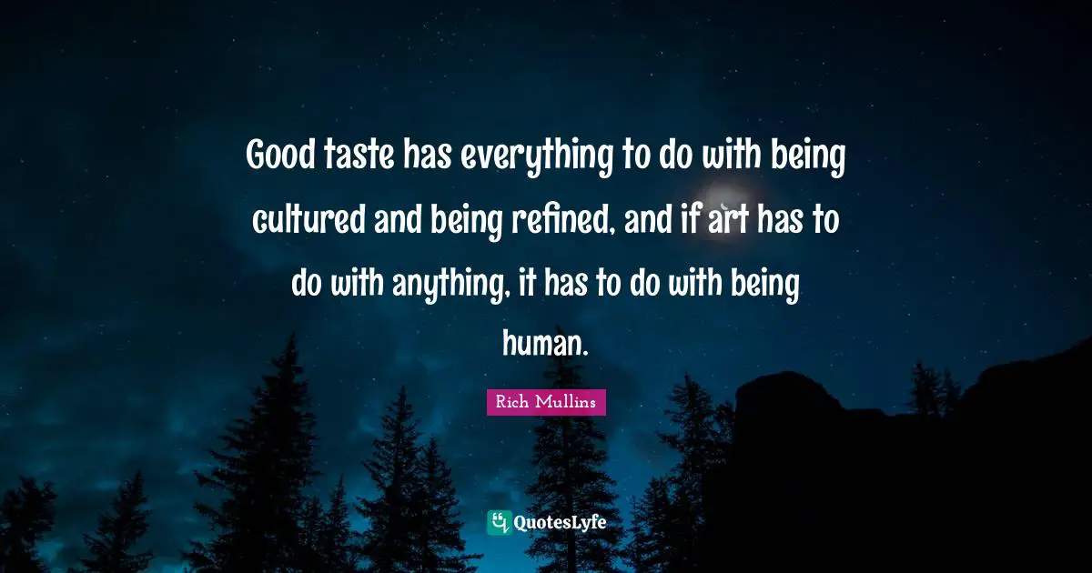Good taste has everything to do with being cultured and being refined, and if art has to do with anything, it has to do with being human.