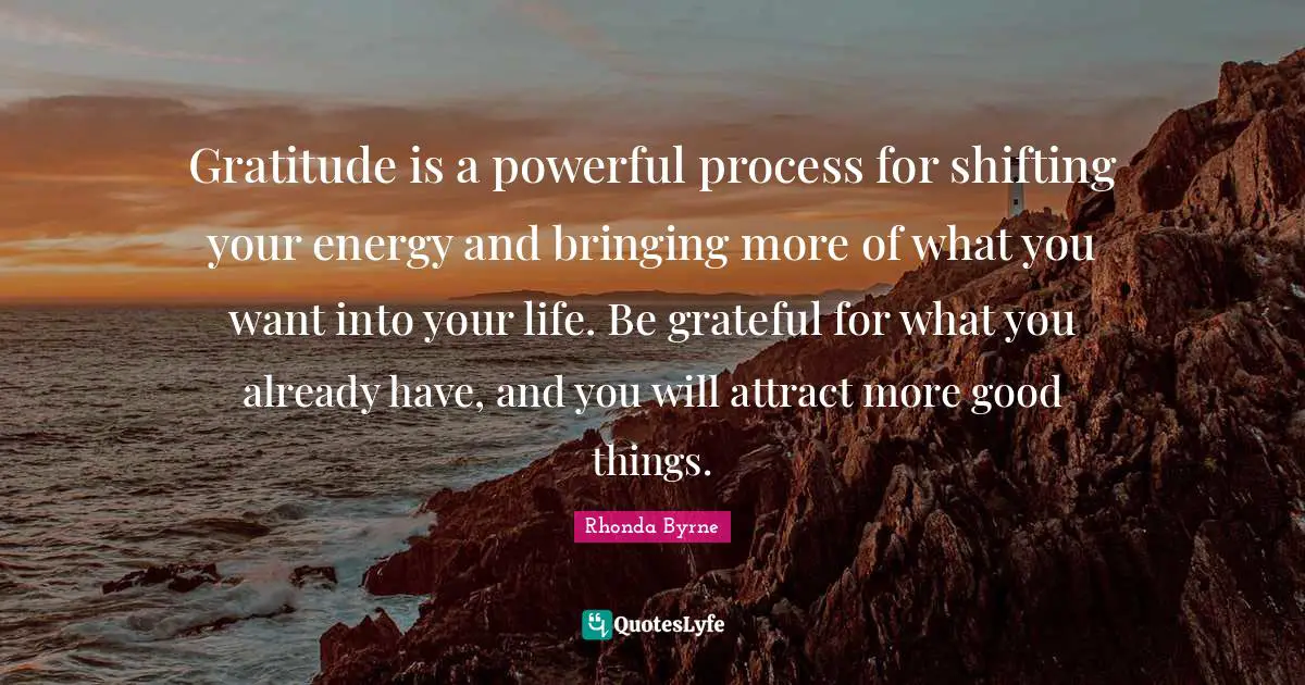 Gratitude is a powerful process for shifting your energy and bringing more of what you want into your life. Be grateful for what you already have, and you will attract more good things.