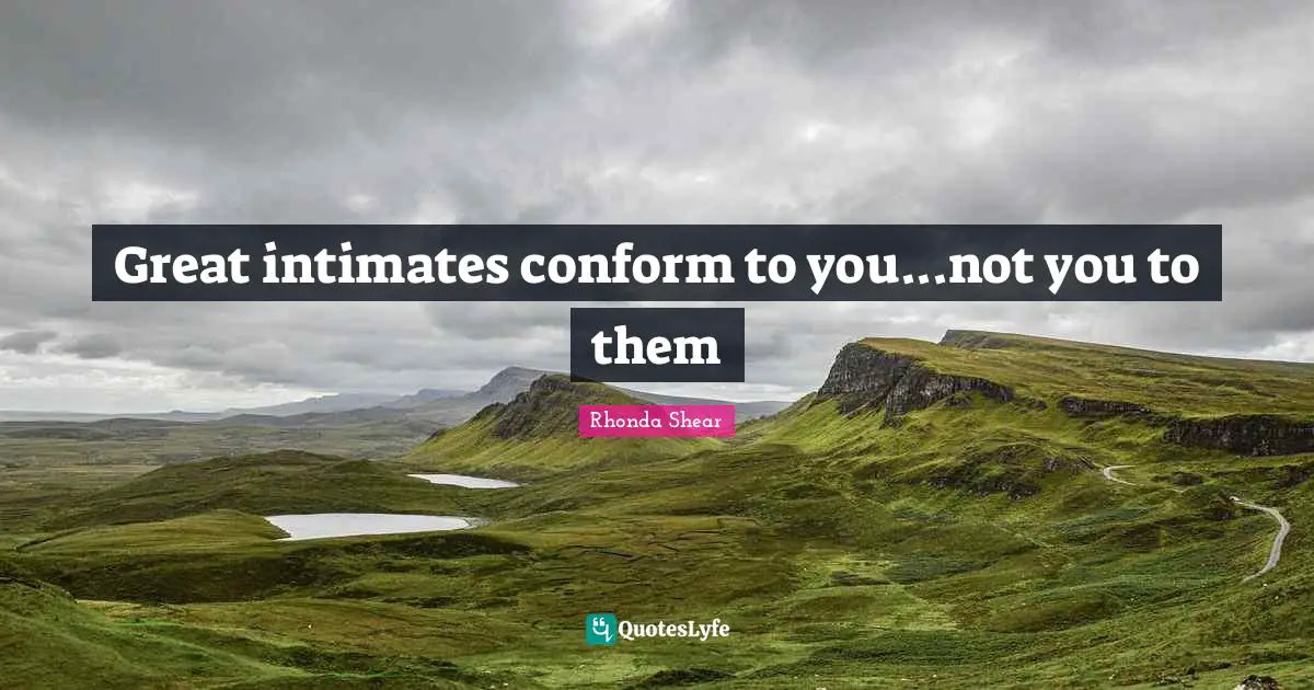 Great intimates conform to you...not you to them