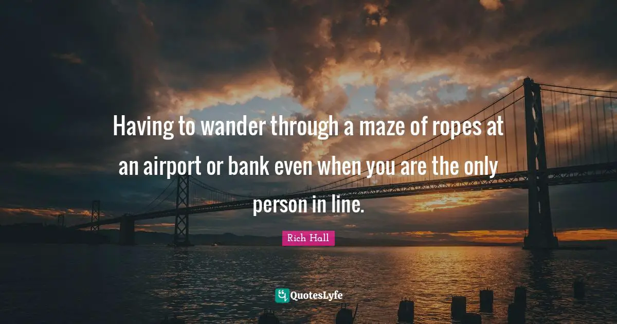 Rich Hall Quotes: "Having to wander through a maze of ropes at an airport or bank even when you are the only person in line."