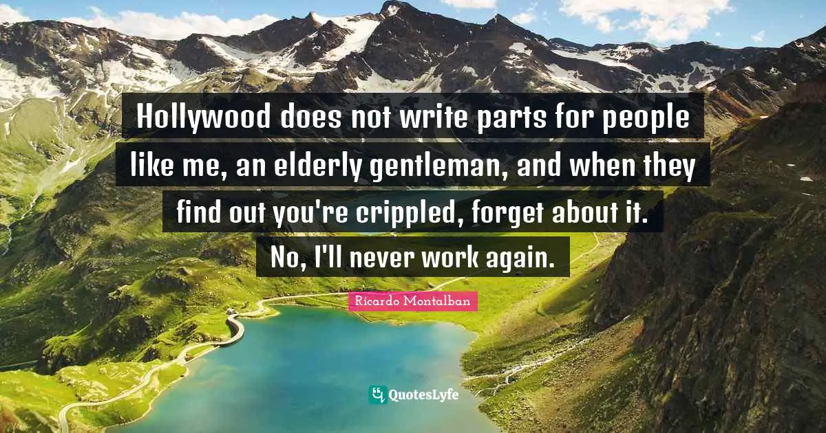 Hollywood does not write parts for people like me, an elderly gentleman, and when they find out you're crippled, forget about it. No, I'll never work again.