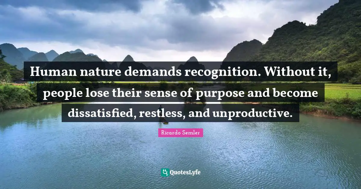 Human nature demands recognition. Without it, people lose their sense of purpose and become dissatisfied, restless, and unproductive.