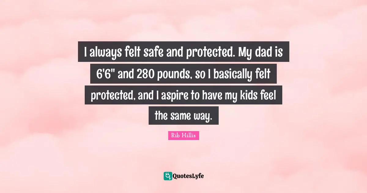 I always felt safe and protected. My dad is 6'6" and 280 pounds, so I basically felt protected, and I aspire to have my kids feel the same way.