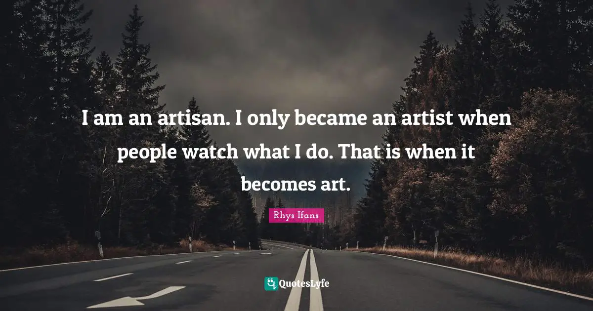I am an artisan. I only became an artist when people watch what I do. That is when it becomes art.