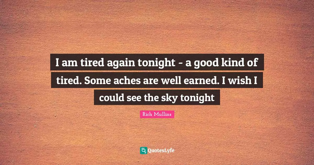 I am tired again tonight - a good kind of tired. Some aches are well earned. I wish I could see the sky tonight
