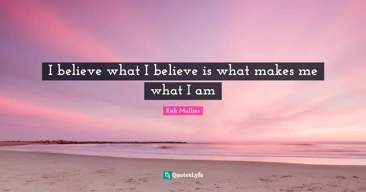 I believe what I believe is what makes me what I am
