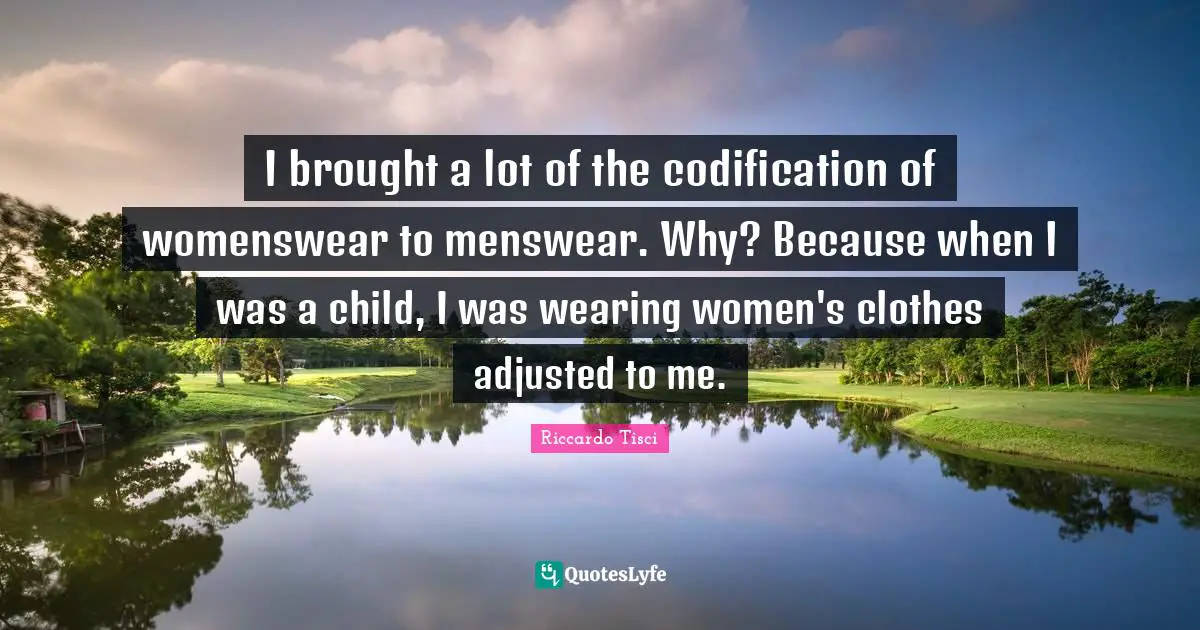 I brought a lot of the codification of womenswear to menswear. Why? Because when I was a child, I was wearing women's clothes adjusted to me.