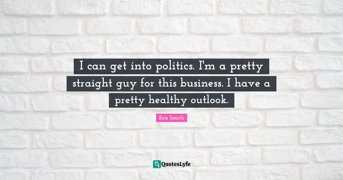 I can get into politics. I'm a pretty straight guy for this business. I have a pretty healthy outlook.