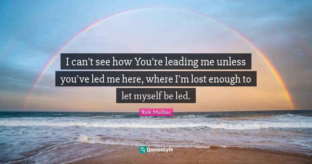 I can't see how You're leading me unless you've led me here, where I'm lost enough to let myself be led.