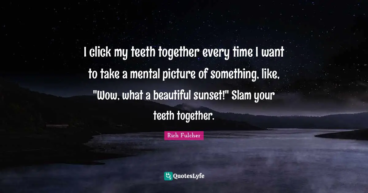 I click my teeth together every time I want to take a mental picture of something, like, "Wow, what a beautiful sunset!" Slam your teeth together.