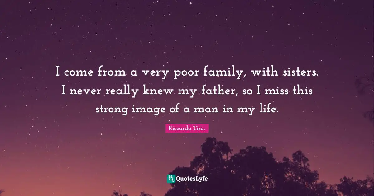 I come from a very poor family, with sisters. I never really knew my father, so I miss this strong image of a man in my life.