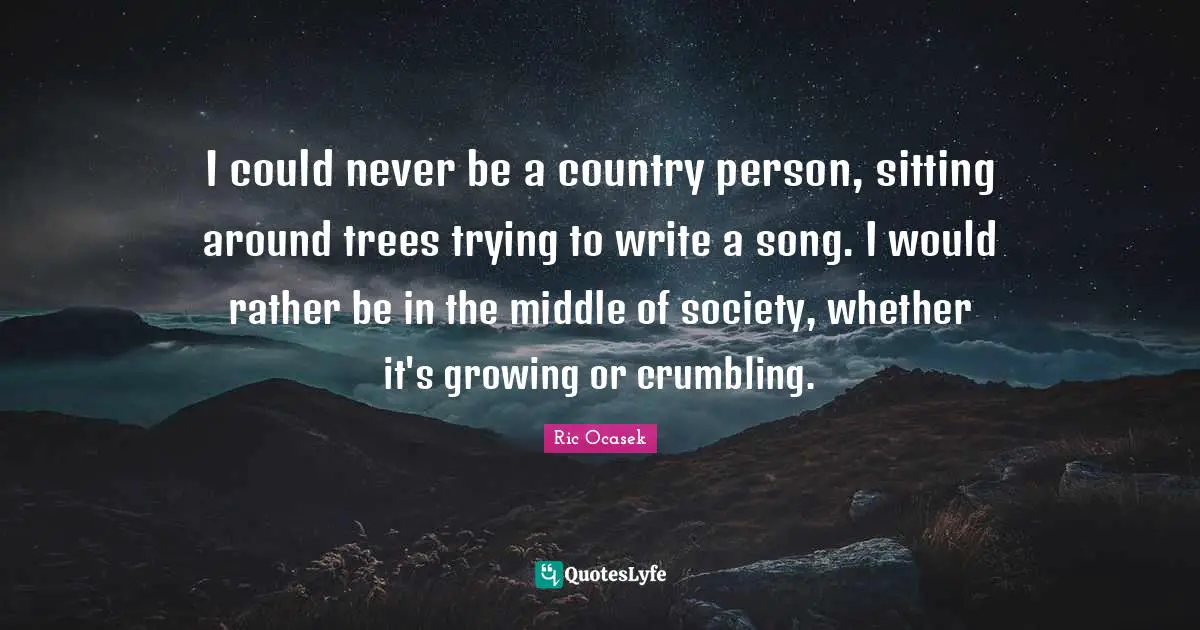 Middle Quotes: "I could never be a country person, sitting around trees trying to write a song. I would rather be in the middle of society, whether it's growing or crumbling."