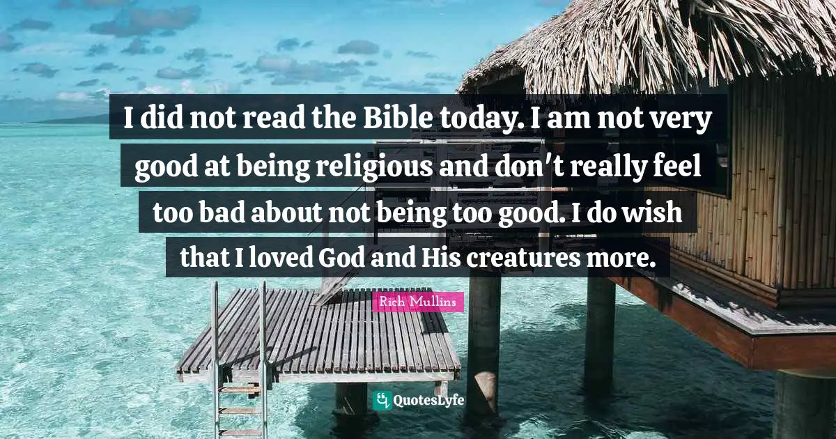Very Good Quotes: "I did not read the Bible today. I am not very good at being religious and don't really feel too bad about not being too good. I do wish that I loved God and His creatures more."