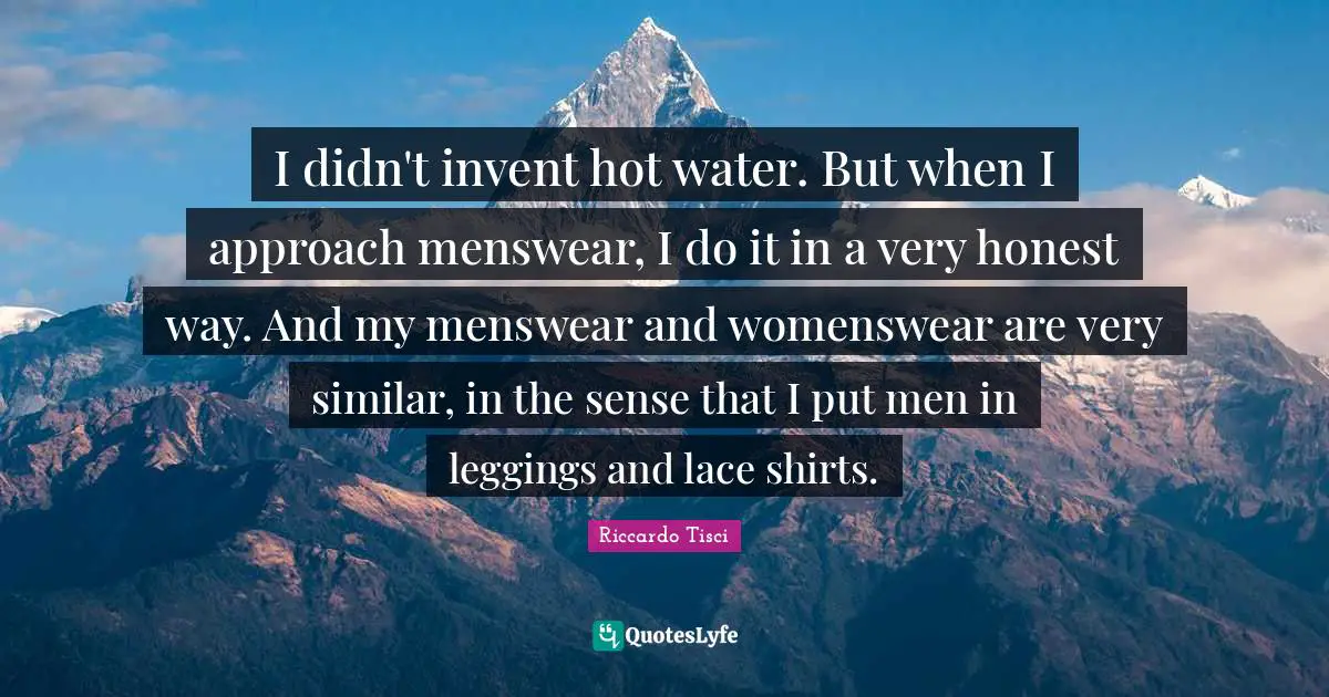 Lace Quotes: "I didn't invent hot water. But when I approach menswear, I do it in a very honest way. And my menswear and womenswear are very similar, in the sense that I put men in leggings and lace shirts."