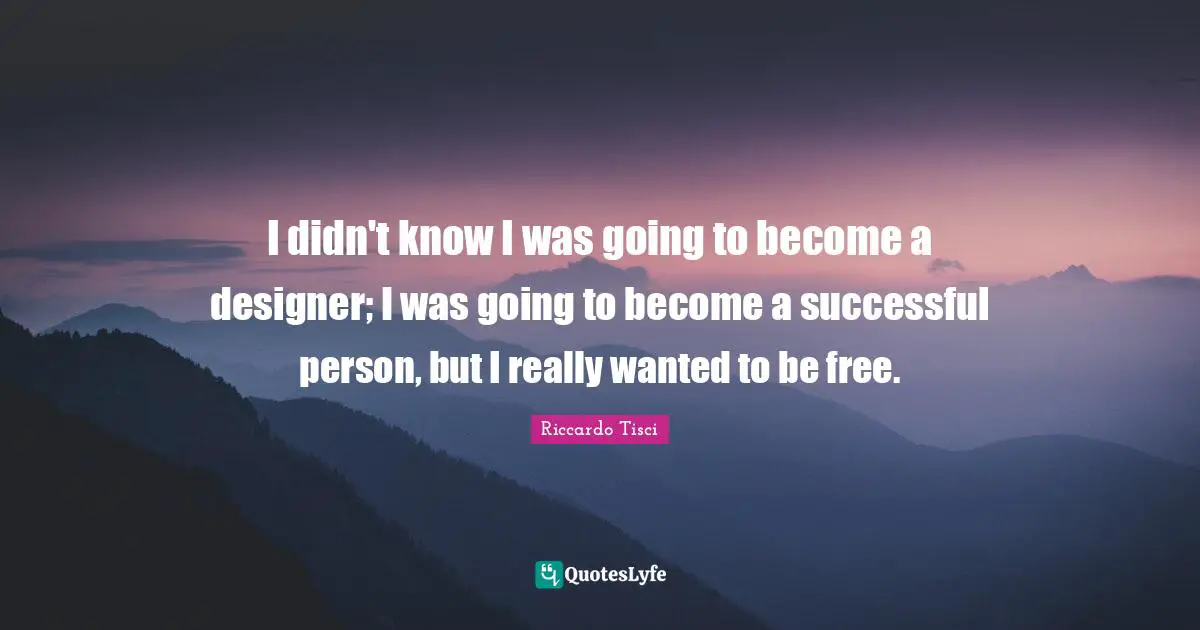 I didn't know I was going to become a designer; I was going to become a successful person, but I really wanted to be free.