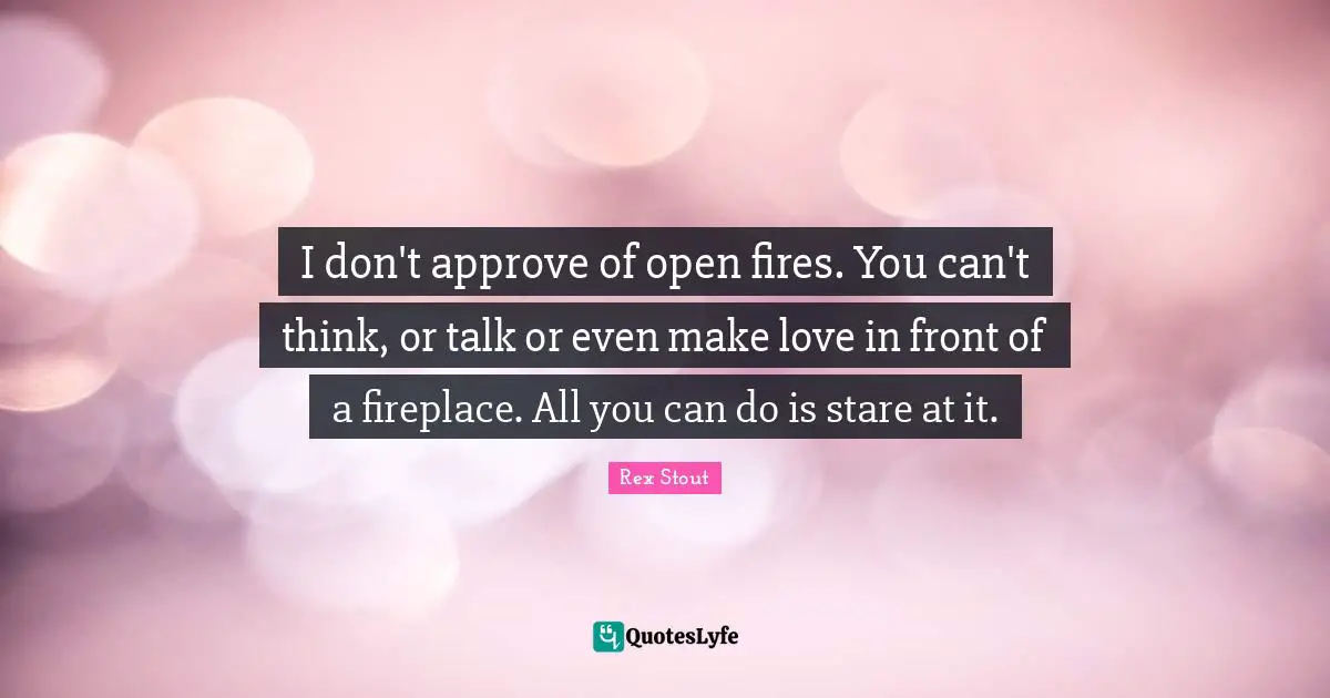 I don't approve of open fires. You can't think, or talk or even make love in front of a fireplace. All you can do is stare at it.