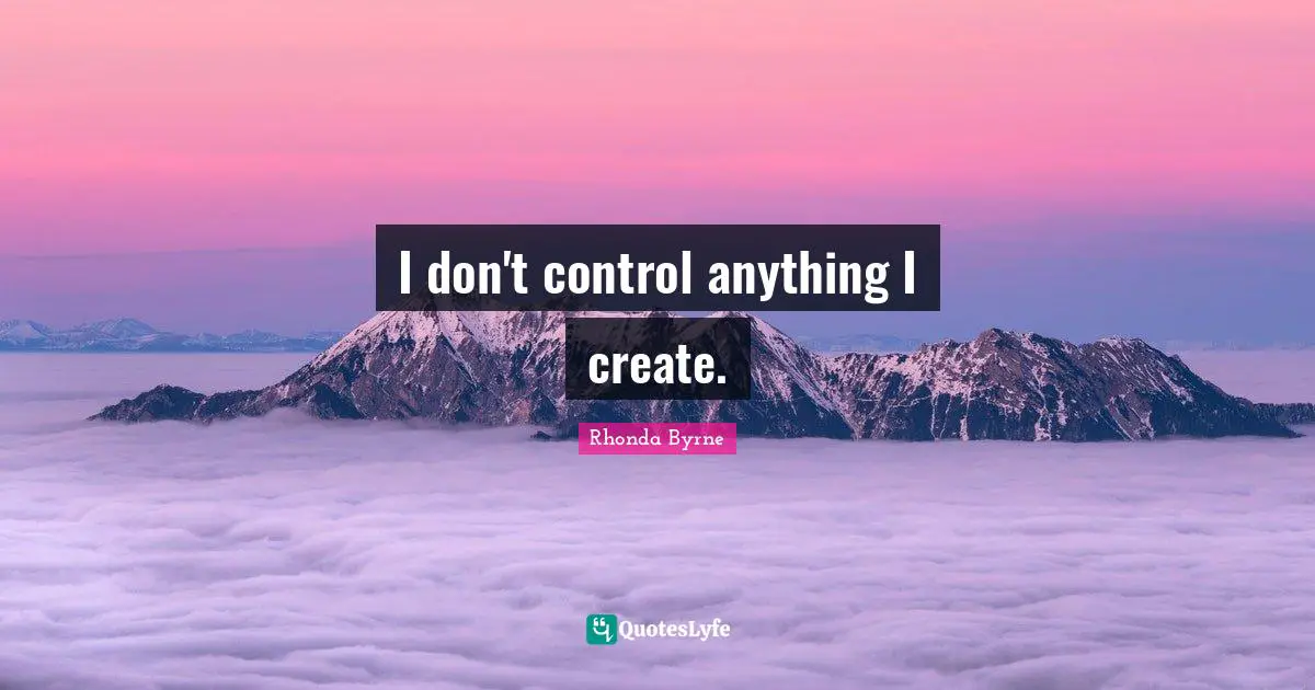 I don't control anything I create.