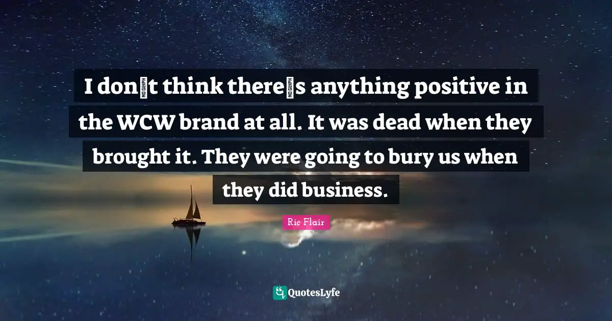 Ric Flair Quotes: "I dont think theres anything positive in the WCW brand at all. It was dead when they brought it. They were going to bury us when they did business."