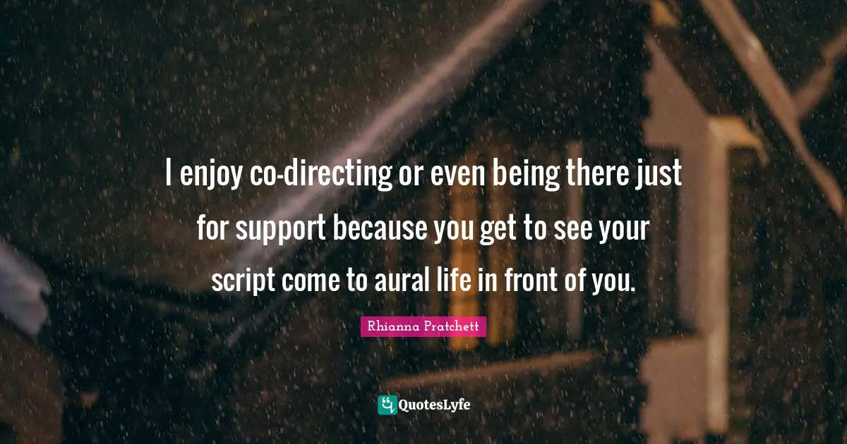 I enjoy co-directing or even being there just for support because you get to see your script come to aural life in front of you.