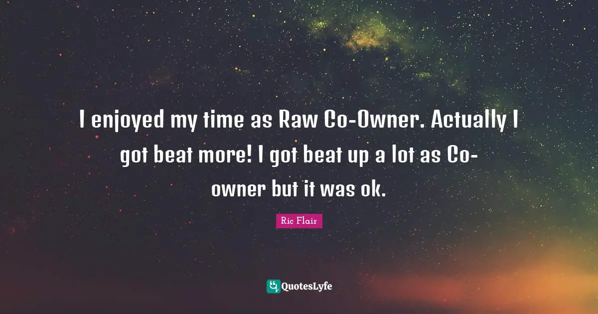 Ric Flair Quotes: "I enjoyed my time as Raw Co-Owner. Actually I got beat more! I got beat up a lot as Co-owner but it was ok."