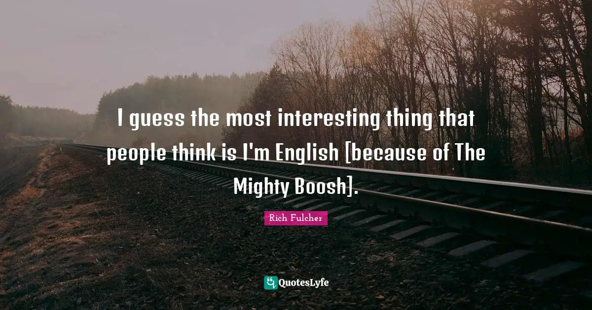 I guess the most interesting thing that people think is I'm English [because of The Mighty Boosh].