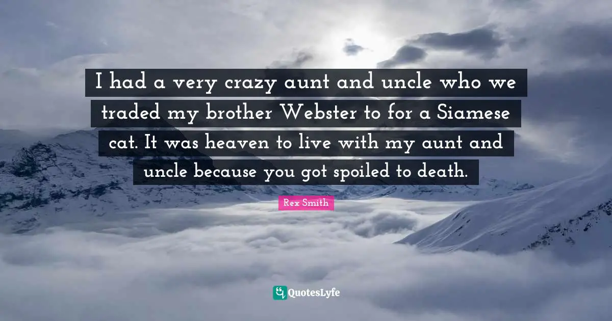 I had a very crazy aunt and uncle who we traded my brother Webster to for a Siamese cat. It was heaven to live with my aunt and uncle because you got spoiled to death.