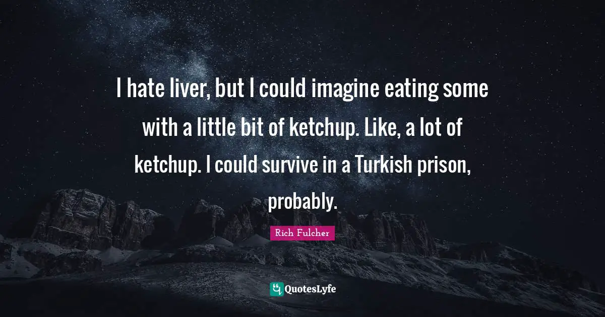 I hate liver, but I could imagine eating some with a little bit of ketchup. Like, a lot of ketchup. I could survive in a Turkish prison, probably.