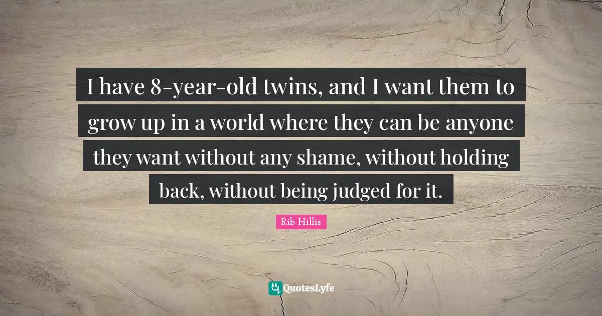 I have 8-year-old twins, and I want them to grow up in a world where they can be anyone they want without any shame, without holding back, without being judged for it.