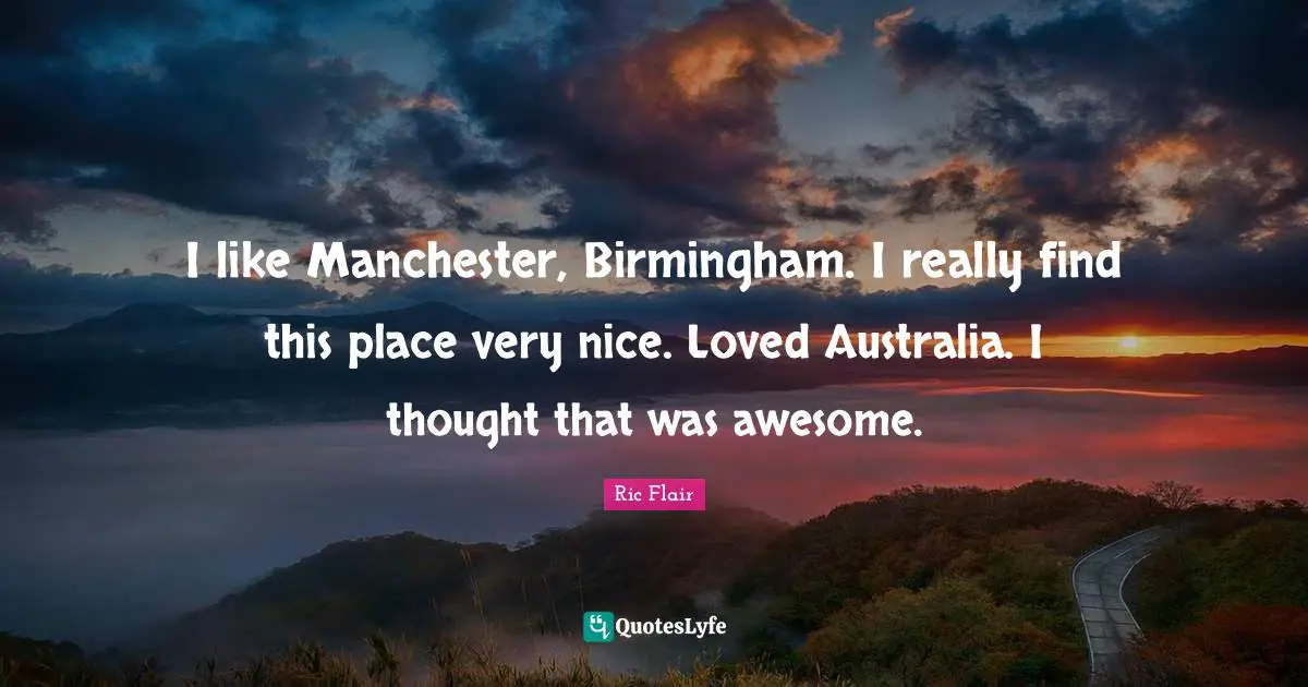 Ric Flair Quotes: "I like Manchester, Birmingham. I really find this place very nice. Loved Australia. I thought that was awesome."