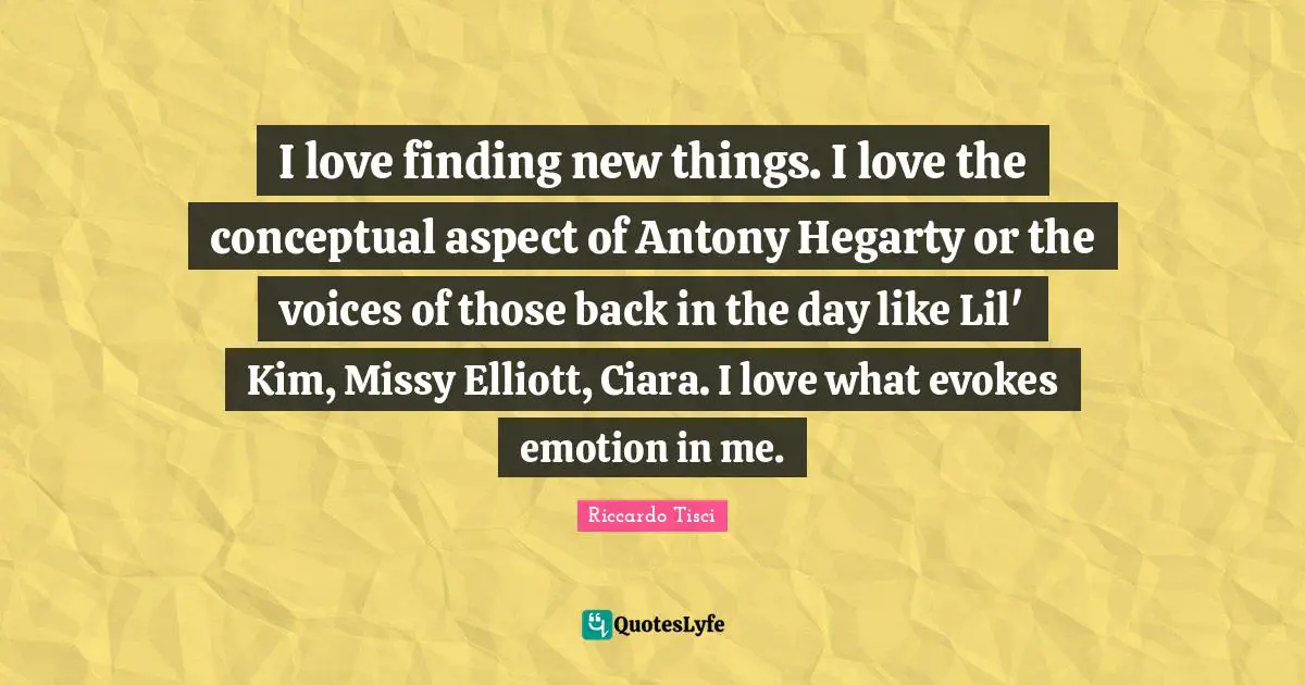 I love finding new things. I love the conceptual aspect of Antony Hegarty or the voices of those back in the day like Lil' Kim, Missy Elliott, Ciara. I love what evokes emotion in me.