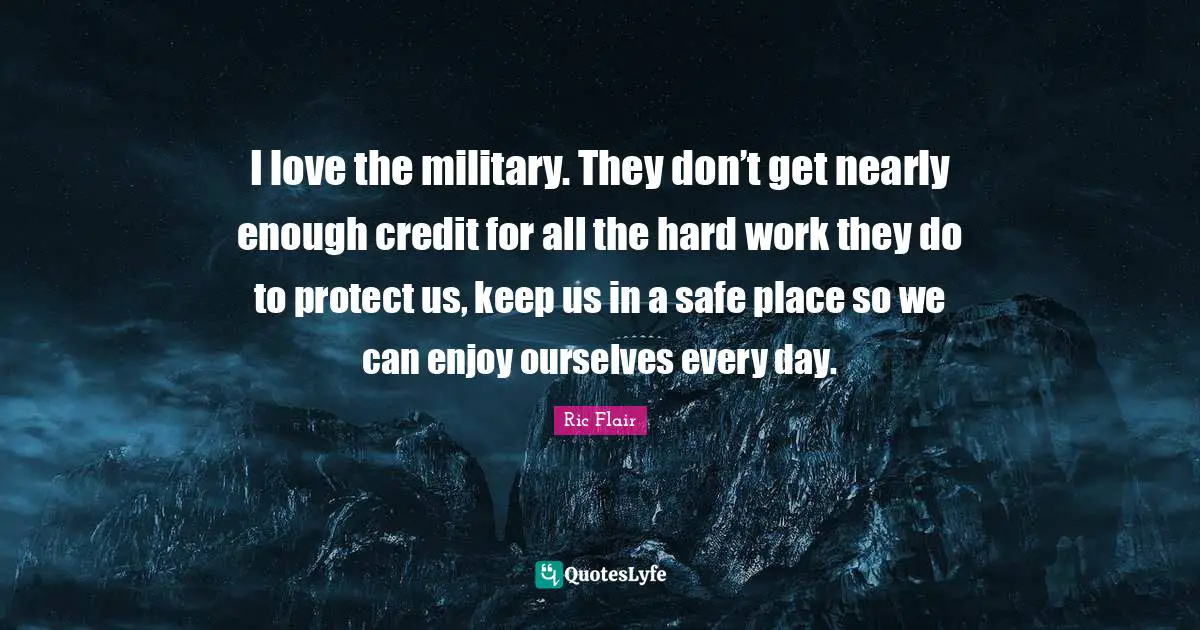 Ric Flair Quotes: "I love the military. They don’t get nearly enough credit for all the hard work they do to protect us, keep us in a safe place so we can enjoy ourselves every day."