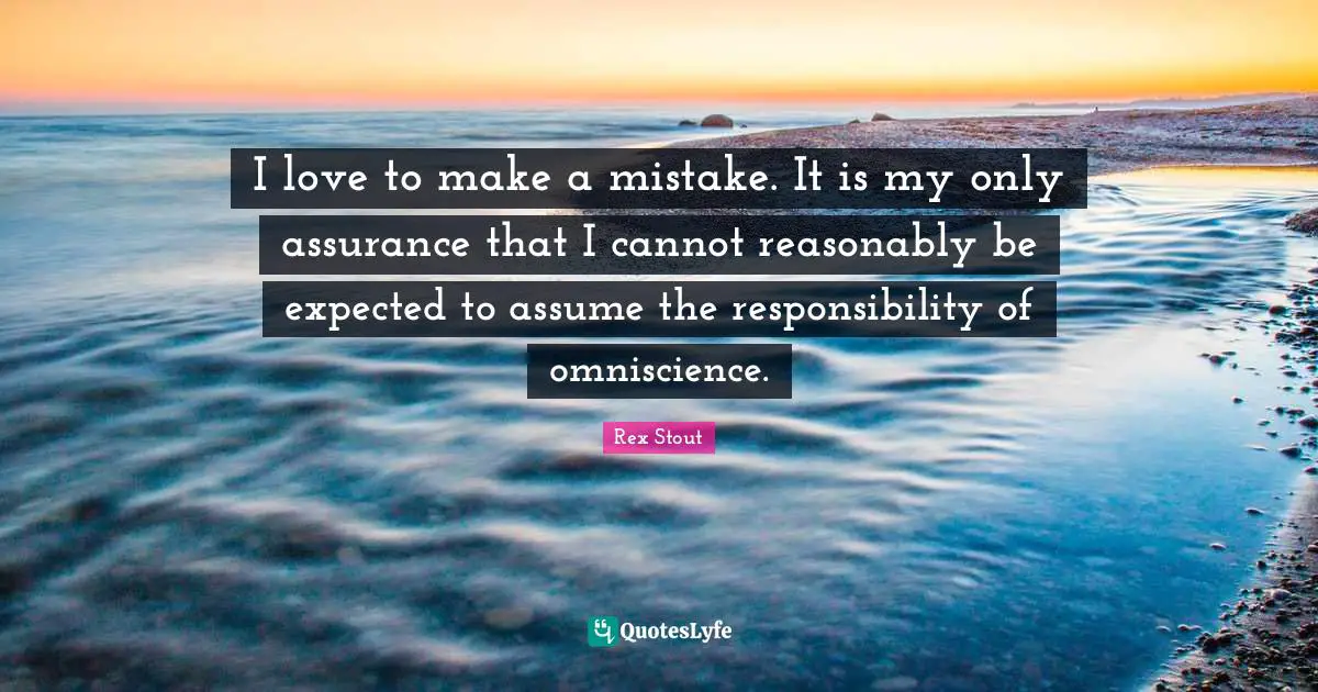 I love to make a mistake. It is my only assurance that I cannot reasonably be expected to assume the responsibility of omniscience.