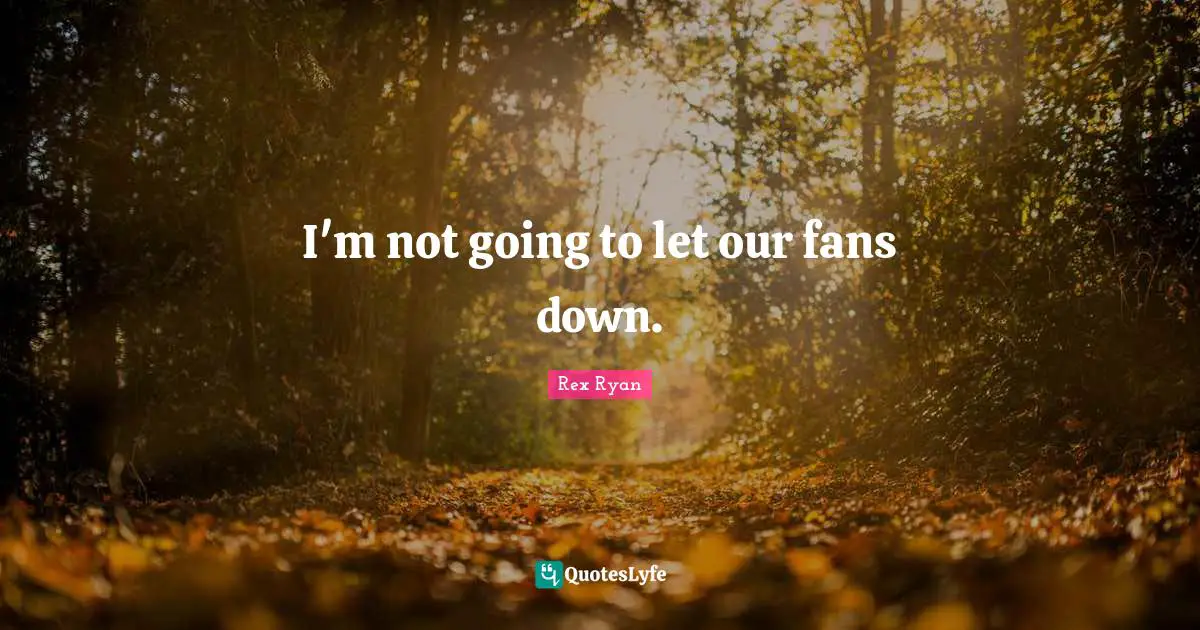 I'm not going to let our fans down.