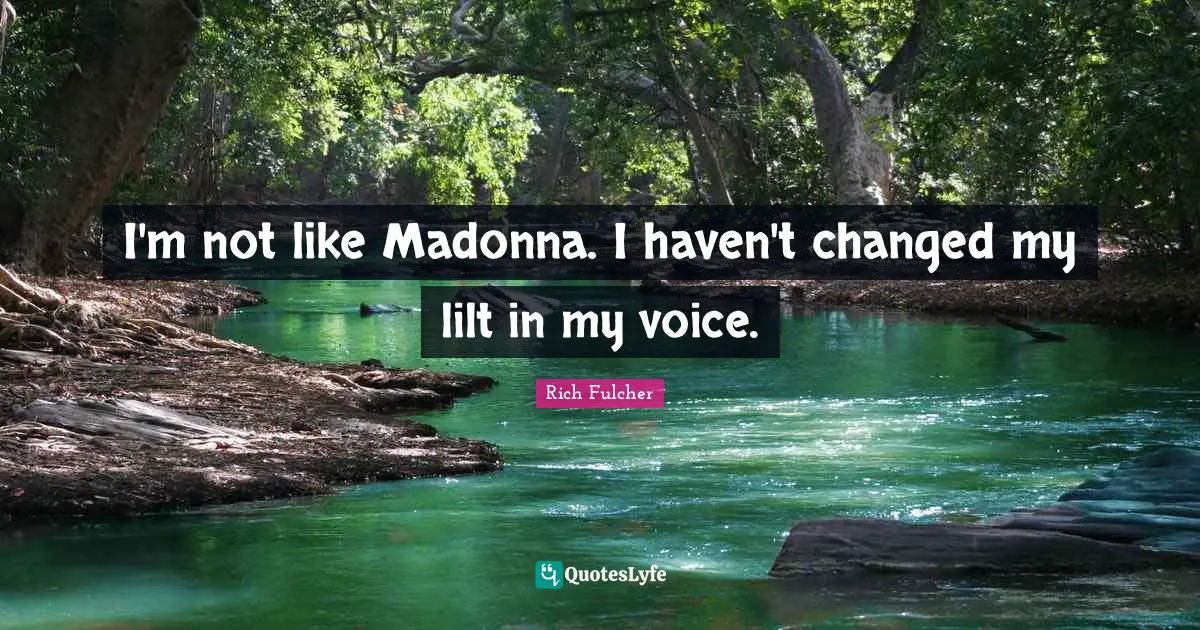 I'm not like Madonna. I haven't changed my lilt in my voice.