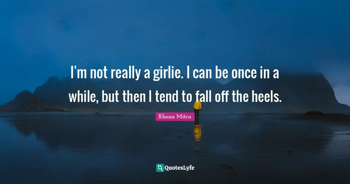 I'm not really a girlie. I can be once in a while, but then I tend to fall off the heels.