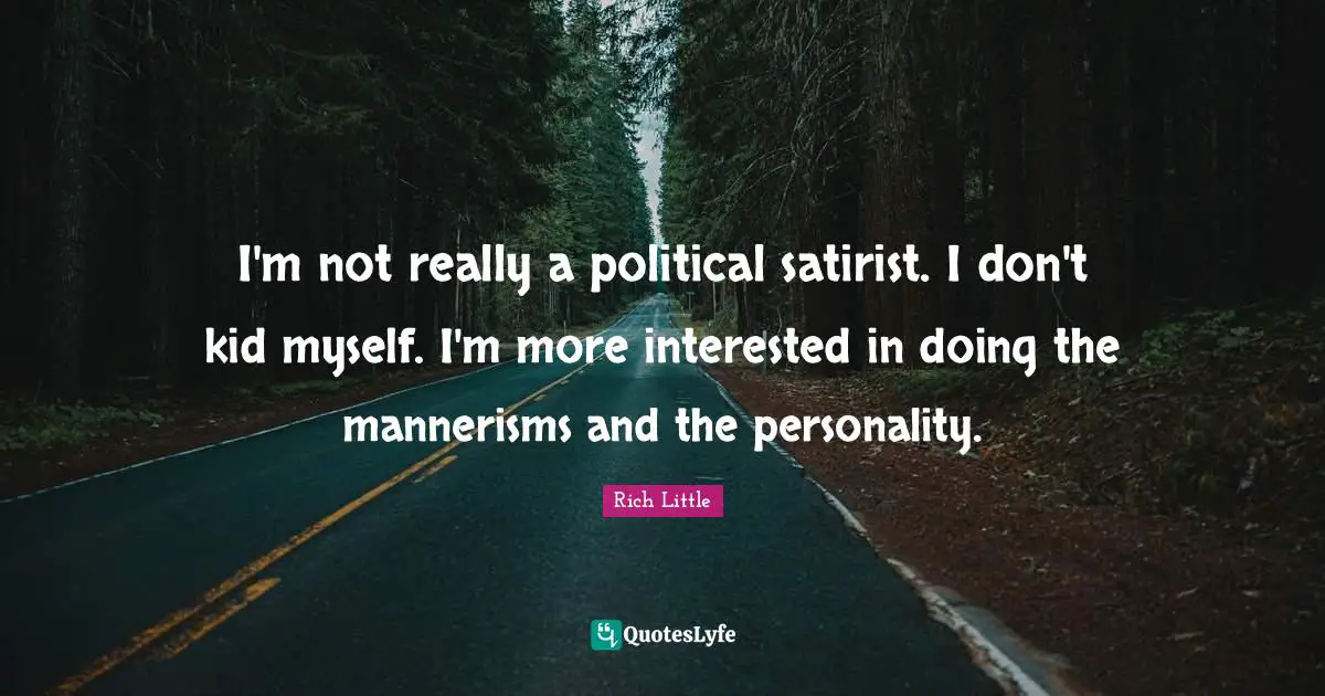 I'm not really a political satirist. I don't kid myself. I'm more interested in doing the mannerisms and the personality.