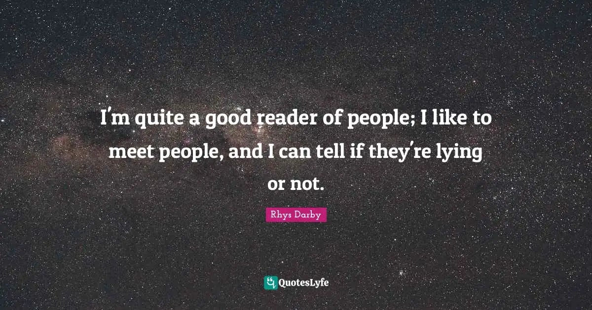 I'm quite a good reader of people; I like to meet people, and I can tell if they're lying or not.