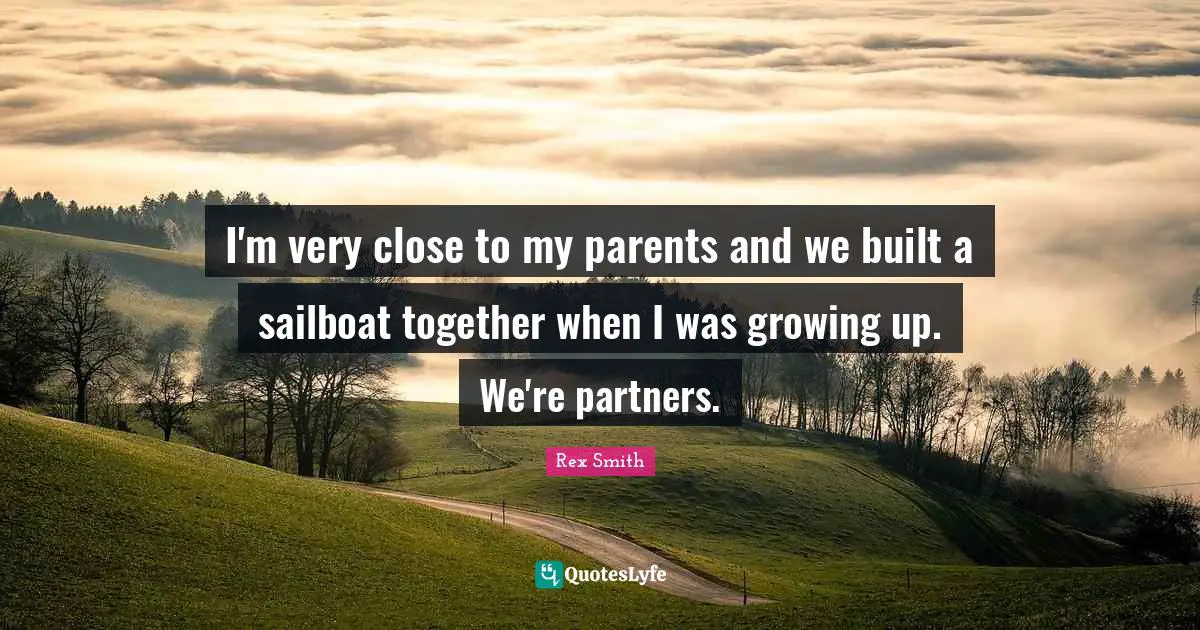 I'm very close to my parents and we built a sailboat together when I was growing up. We're partners.