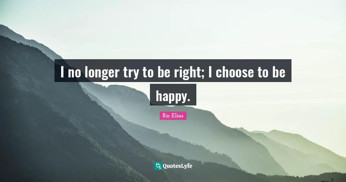 I no longer try to be right; I choose to be happy.
