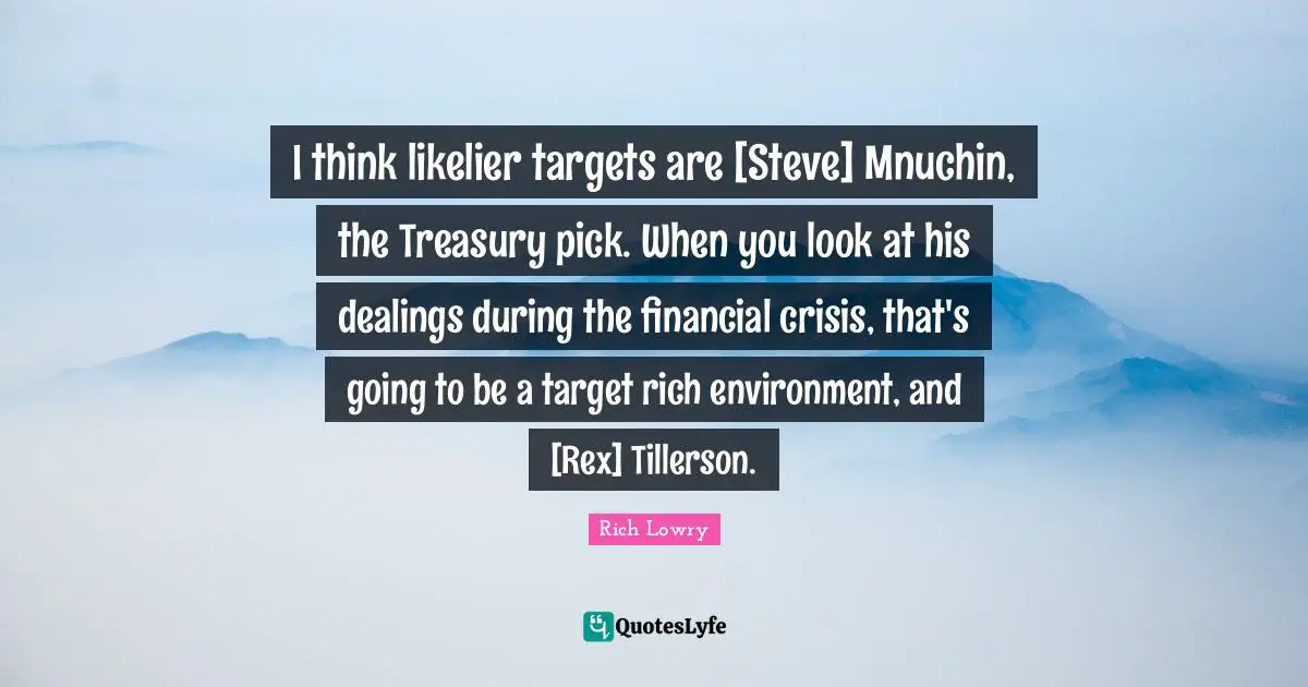 I think likelier targets are [Steve] Mnuchin, the Treasury pick. When you look at his dealings during the financial crisis, that's going to be a target rich environment, and [Rex] Tillerson.