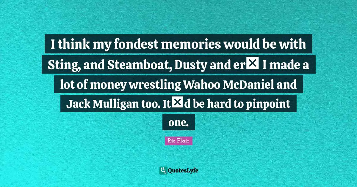 Ric Flair Quotes: "I think my fondest memories would be with Sting, and Steamboat, Dusty and er I made a lot of money wrestling Wahoo McDaniel and Jack Mulligan too. Itd be hard to pinpoint one."