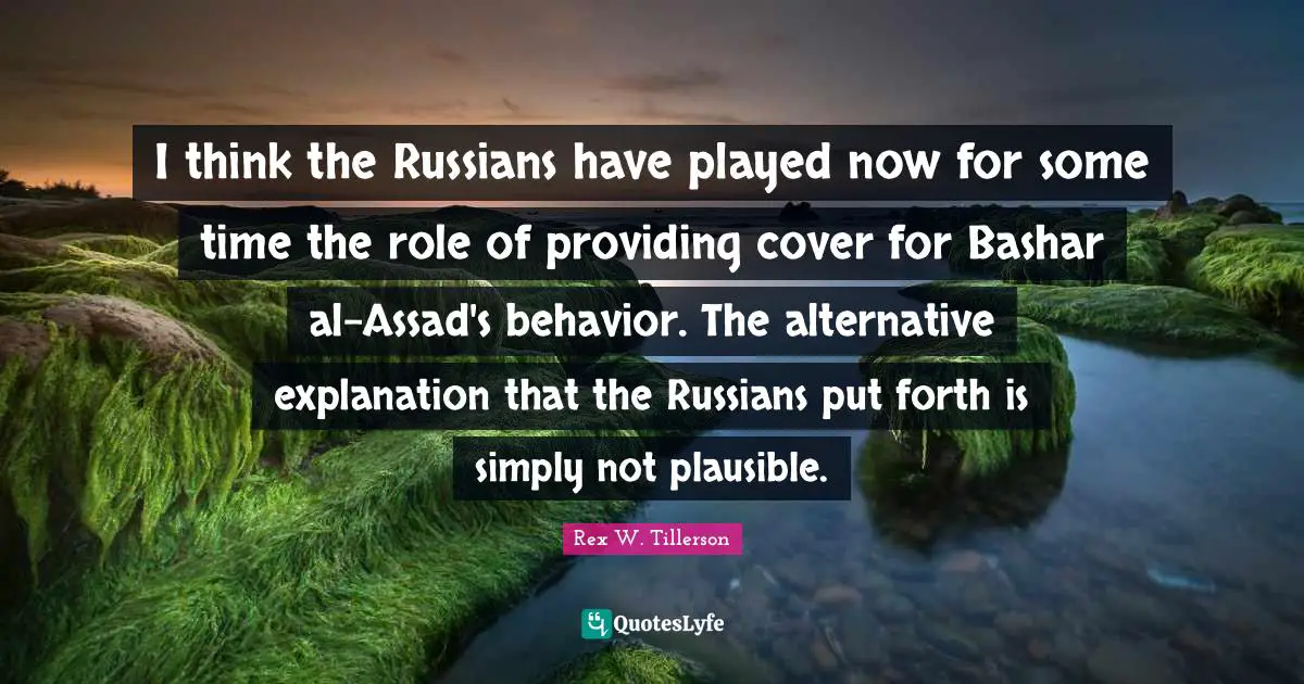 Assad Quotes: "I think the Russians have played now for some time the role of providing cover for Bashar al-Assad's behavior. The alternative explanation that the Russians put forth is simply not plausible."